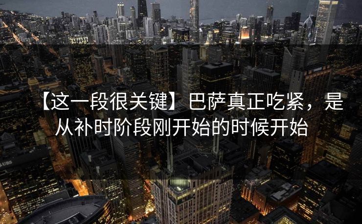 【这一段很关键】巴萨真正吃紧，是从补时阶段刚开始的时候开始