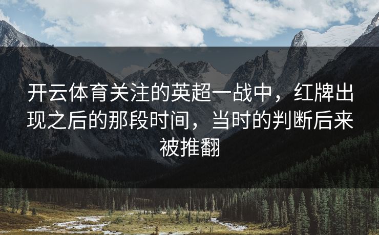 开云体育关注的英超一战中,红牌出现之后的那段时间,当时的判断后来被推翻 开云体育关注的英超一战中,红牌出现之后的那段时间,当时的判断后来被推翻