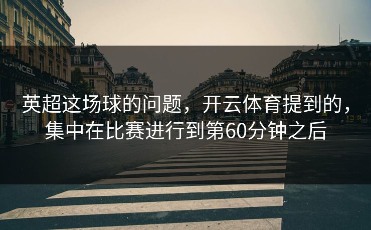 英超这场球的问题，开云体育提到的，集中在比赛进行到第60分钟之后