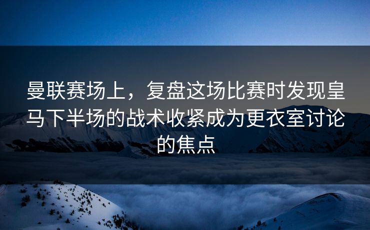 曼联赛场上,复盘这场比赛时发现皇马下半场的战术收紧成为更衣室讨论的焦点 曼联赛场上,复盘这场比赛时发现皇马下半场的战术收紧成为更衣室讨论的焦点