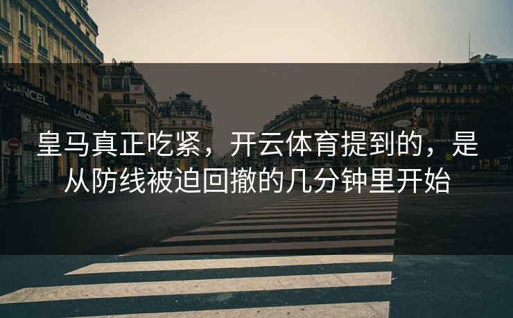 皇马真正吃紧，开云体育提到的，是从防线被迫回撤的几分钟里开始