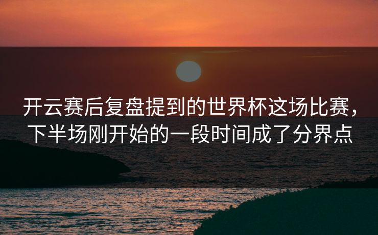 开云赛后复盘提到的世界杯这场比赛，下半场刚开始的一段时间成了分界点