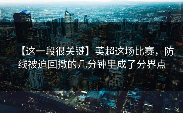 【这一段很关键】英超这场比赛，防线被迫回撤的几分钟里成了分界点