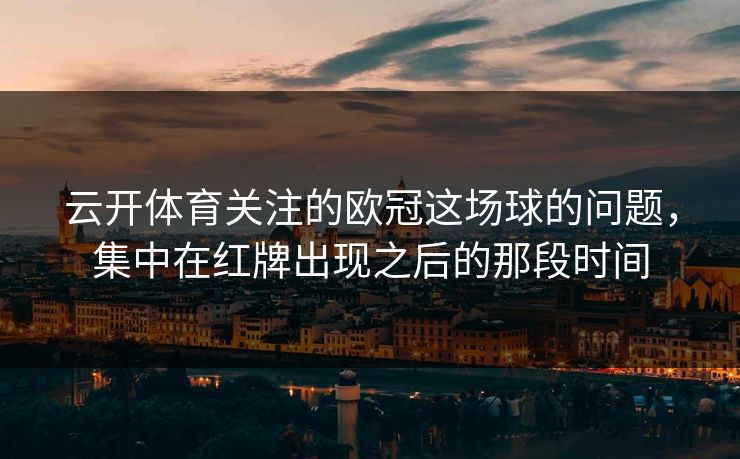 云开体育关注的欧冠这场球的问题，集中在红牌出现之后的那段时间