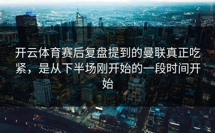 开云体育赛后复盘提到的曼联真正吃紧，是从下半场刚开始的一段时间开始