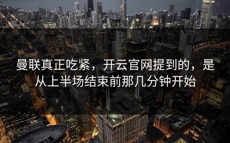 曼联真正吃紧，开云官网提到的，是从上半场结束前那几分钟开始