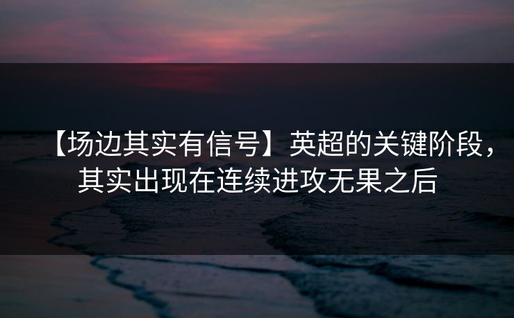 【场边其实有信号】英超的关键阶段，其实出现在连续进攻无果之后