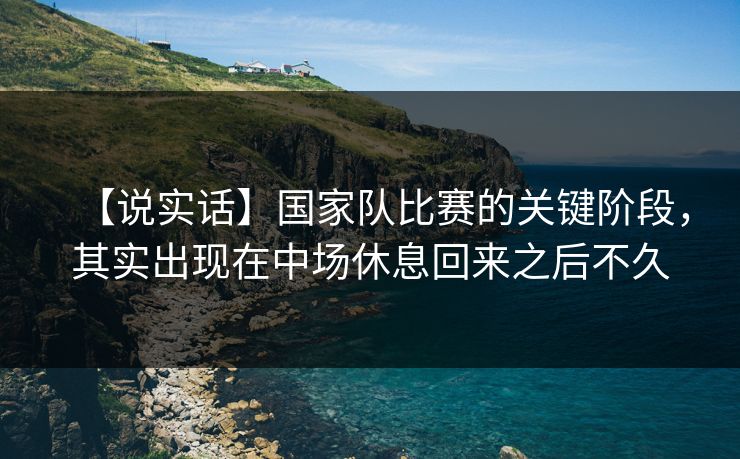 【说实话】国家队比赛的关键阶段，其实出现在中场休息回来之后不久