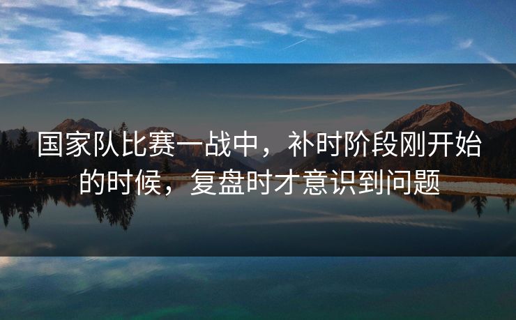 国家队比赛一战中，补时阶段刚开始的时候，复盘时才意识到问题
