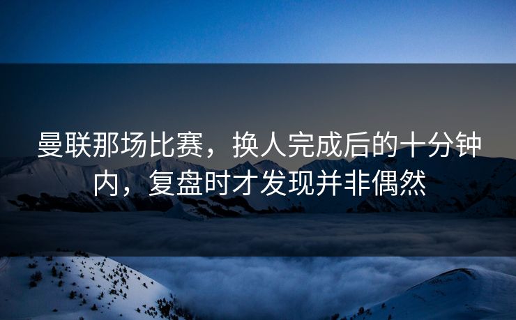 曼联那场比赛,换人完成后的十分钟内,复盘时才发现并非偶然 曼联那场比赛,换人完成后的十分钟内,复盘时才发现并非偶然