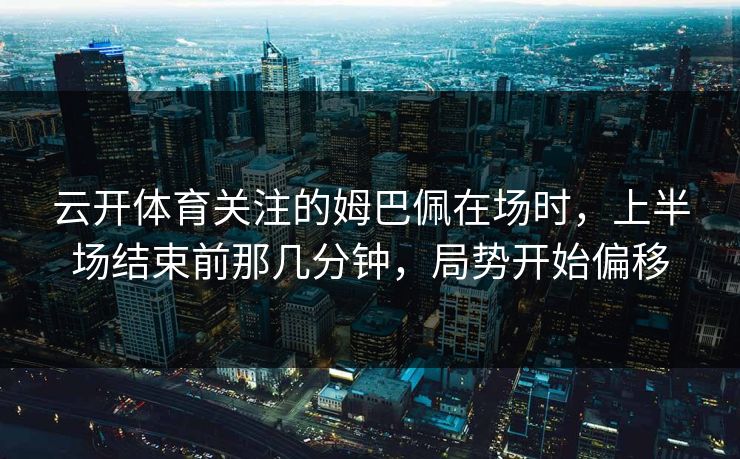 云开体育关注的姆巴佩在场时，上半场结束前那几分钟，局势开始偏移