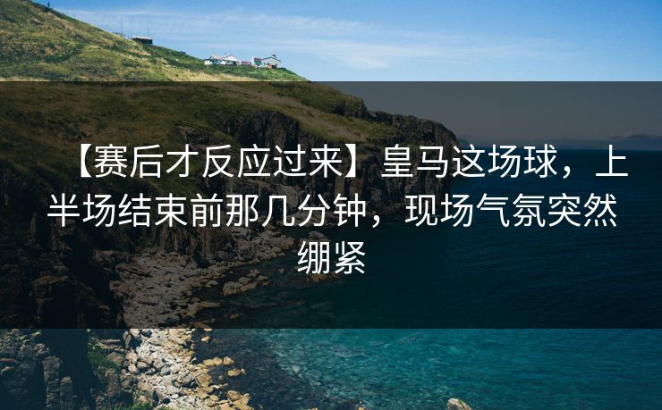 【赛后才反应过来】皇马这场球,上半场结束前那几分钟,现场气氛突然绷紧 【赛后才反应过来】皇马这场球,上半场结束前那几分钟,现场气氛突然绷紧
