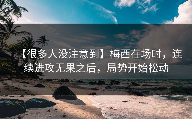【很多人没注意到】梅西在场时，连续进攻无果之后，局势开始松动