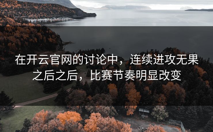 在开云官网的讨论中，连续进攻无果之后之后，比赛节奏明显改变