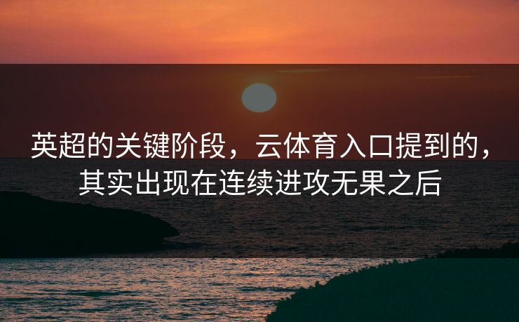 英超的关键阶段，云体育入口提到的，其实出现在连续进攻无果之后