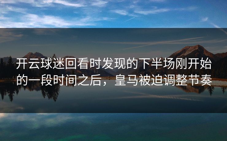 开云球迷回看时发现的下半场刚开始的一段时间之后，皇马被迫调整节奏