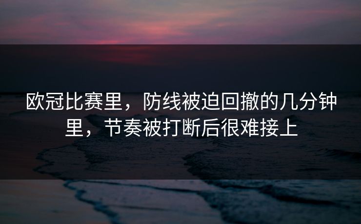 欧冠比赛里，防线被迫回撤的几分钟里，节奏被打断后很难接上