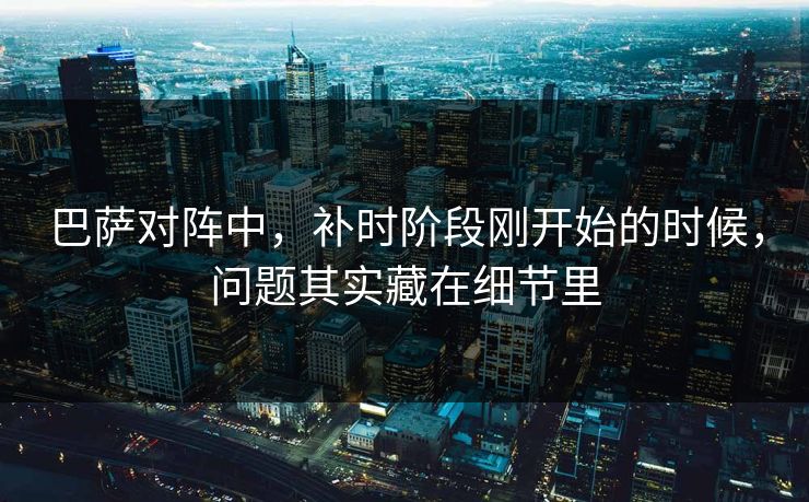 巴萨对阵中，补时阶段刚开始的时候，问题其实藏在细节里