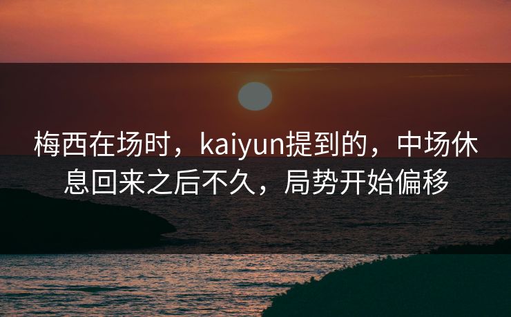 梅西在场时，kaiyun提到的，中场休息回来之后不久，局势开始偏移