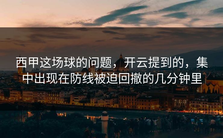 西甲这场球的问题，开云提到的，集中出现在防线被迫回撤的几分钟里