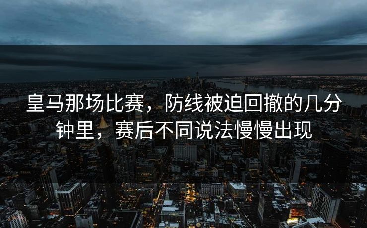 皇马那场比赛，防线被迫回撤的几分钟里，赛后不同说法慢慢出现