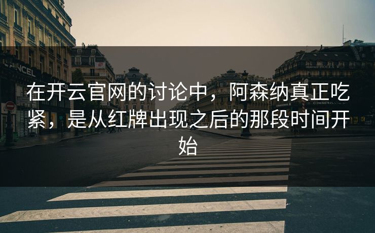 在开云官网的讨论中，阿森纳真正吃紧，是从红牌出现之后的那段时间开始