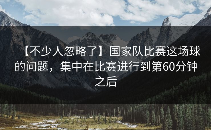 【不少人忽略了】国家队比赛这场球的问题，集中在比赛进行到第60分钟之后