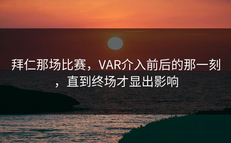 拜仁那场比赛，VAR介入前后的那一刻，直到终场才显出影响