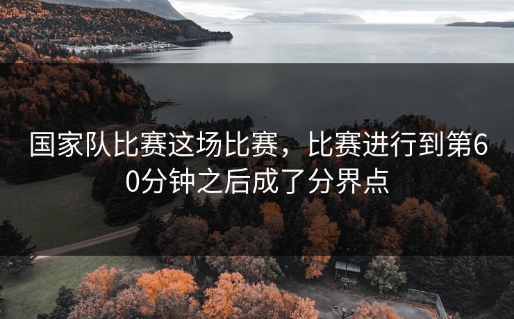 国家队比赛这场比赛，比赛进行到第60分钟之后成了分界点