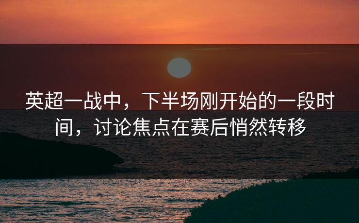英超一战中，下半场刚开始的一段时间，讨论焦点在赛后悄然转移