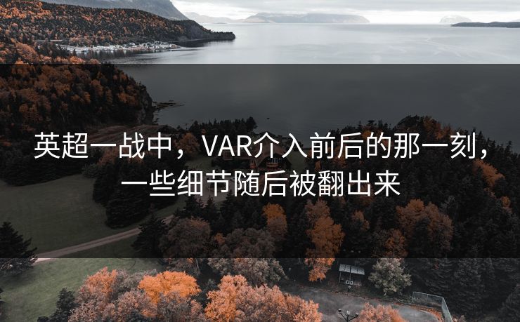英超一战中，VAR介入前后的那一刻，一些细节随后被翻出来