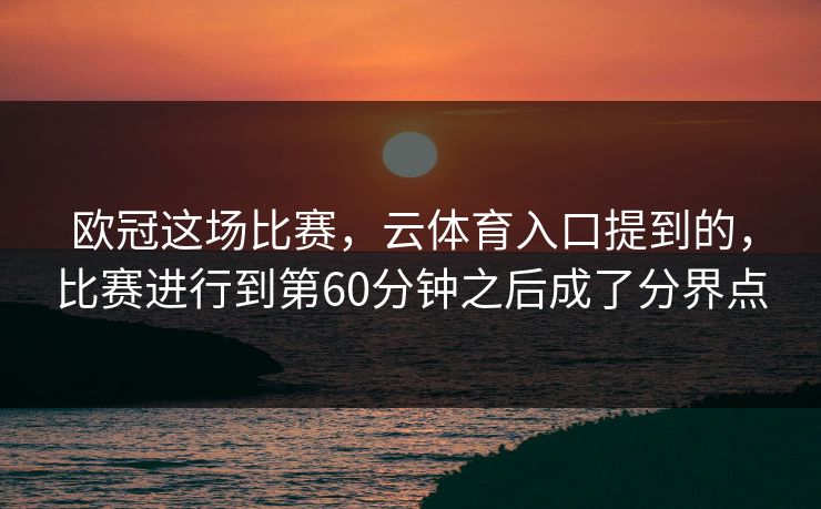 欧冠这场比赛，云体育入口提到的，比赛进行到第60分钟之后成了分界点