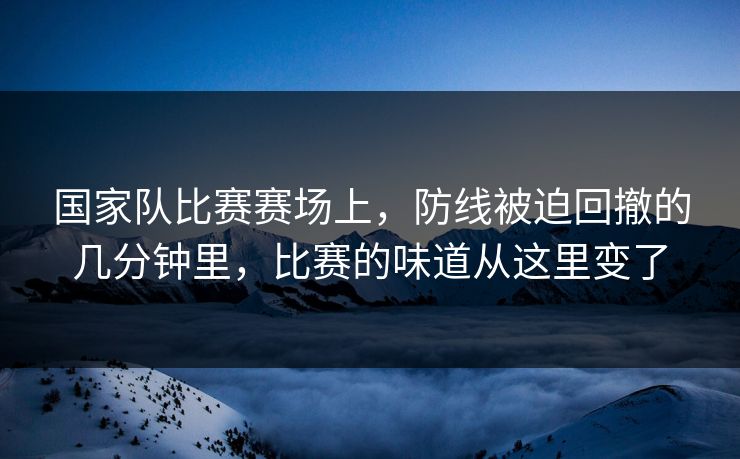 国家队比赛赛场上，防线被迫回撤的几分钟里，比赛的味道从这里变了