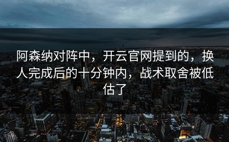 阿森纳对阵中，开云官网提到的，换人完成后的十分钟内，战术取舍被低估了