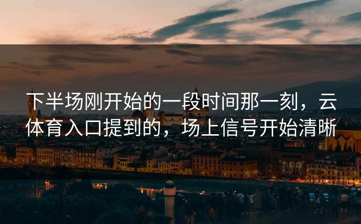 下半场刚开始的一段时间那一刻，云体育入口提到的，场上信号开始清晰