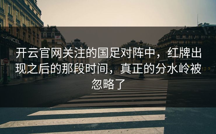 开云官网关注的国足对阵中,红牌出现之后的那段时间,真正的分水岭被忽略了 开云官网关注的国足对阵中,红牌出现之后的那段时间,真正的分水岭被忽略了