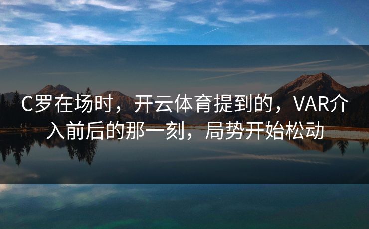 C罗在场时，开云体育提到的，VAR介入前后的那一刻，局势开始松动