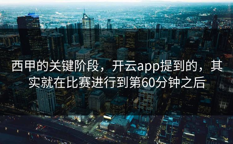 西甲的关键阶段，开云app提到的，其实就在比赛进行到第60分钟之后