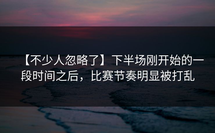 【不少人忽略了】下半场刚开始的一段时间之后，比赛节奏明显被打乱
